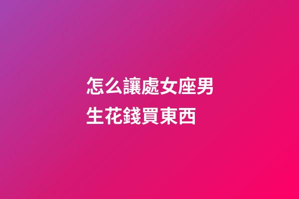 怎么讓處女座男生花錢買東西-第1張-星座運勢-玄機派