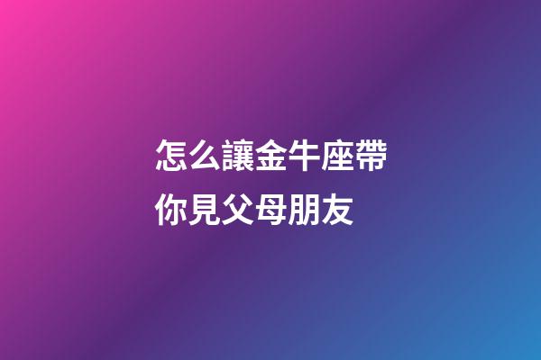 怎么讓金牛座帶你見父母朋友