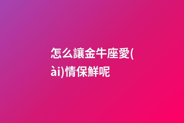 怎么讓金牛座愛(ài)情保鮮呢