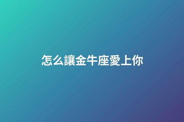 怎么讓金牛座愛上你-第1張-星座運勢-玄機派