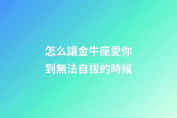 怎么讓金牛座愛你到無法自拔的時候-第1張-星座運勢-玄機派