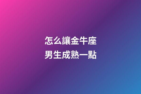 怎么讓金牛座男生成熟一點-第1張-星座運勢-玄機派
