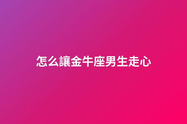 怎么讓金牛座男生走心-第1張-星座運勢-玄機派
