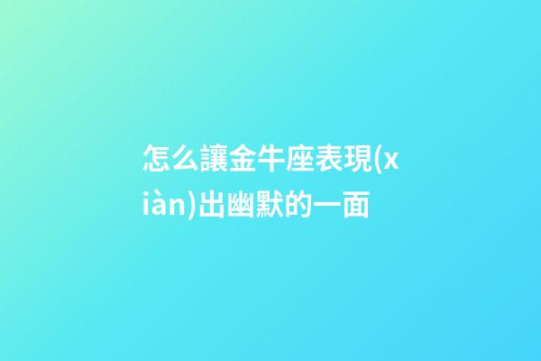 怎么讓金牛座表現(xiàn)出幽默的一面