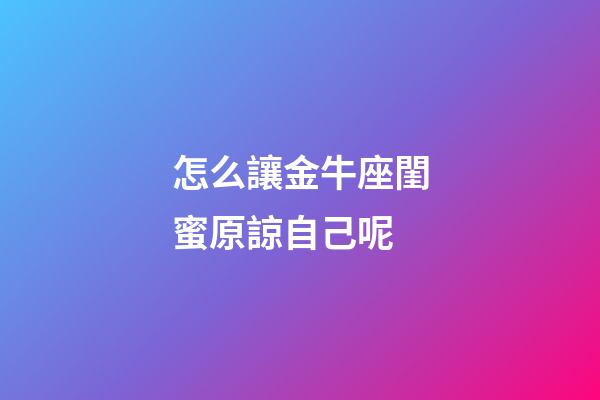 怎么讓金牛座閨蜜原諒自己呢-第1張-星座運勢-玄機派