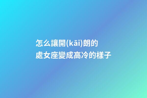 怎么讓開(kāi)朗的處女座變成高冷的樣子