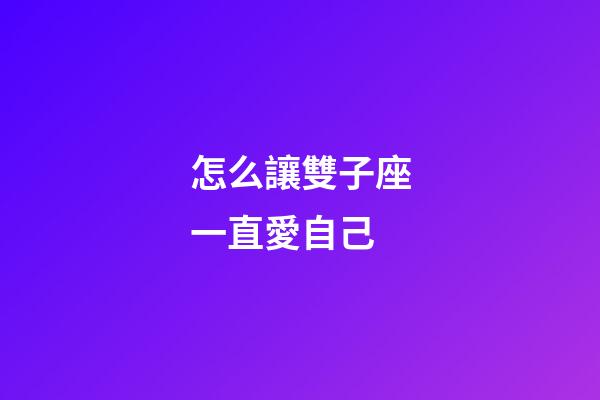 怎么讓雙子座一直愛自己-第1張-星座運勢-玄機派