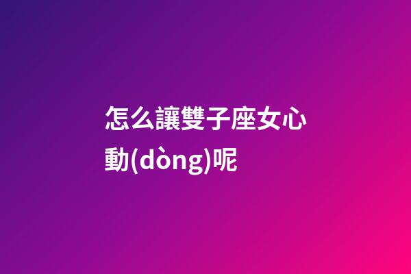 怎么讓雙子座女心動(dòng)呢
