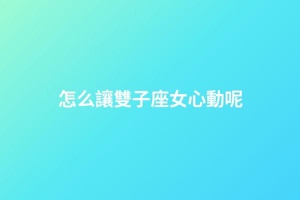 怎么讓雙子座女心動呢