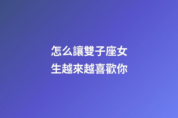 怎么讓雙子座女生越來越喜歡你-第1張-星座運勢-玄機派