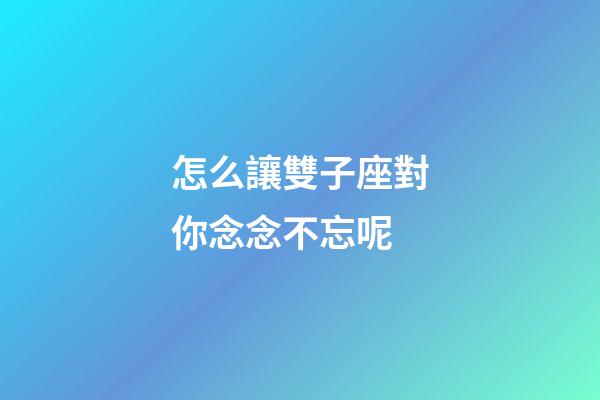怎么讓雙子座對你念念不忘呢-第1張-星座運勢-玄機派