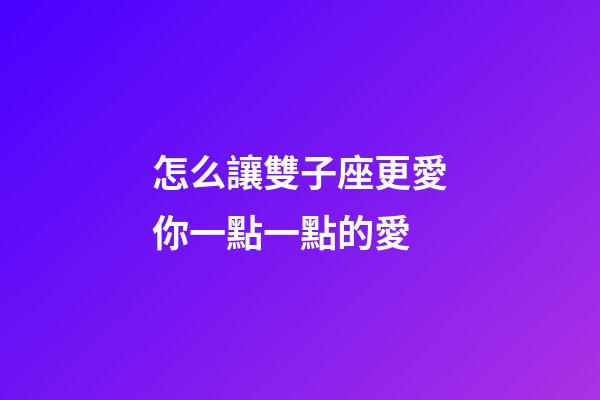 怎么讓雙子座更愛你一點一點的愛-第1張-星座運勢-玄機派