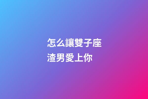 怎么讓雙子座渣男愛上你-第1張-星座運勢-玄機派