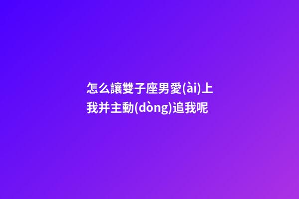 怎么讓雙子座男愛(ài)上我并主動(dòng)追我呢