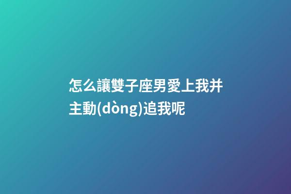 怎么讓雙子座男愛上我并主動(dòng)追我呢