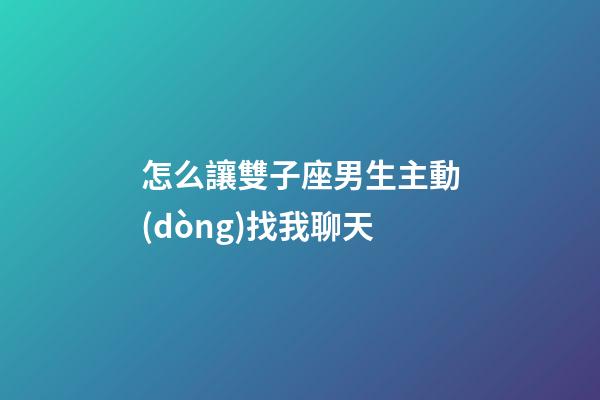 怎么讓雙子座男生主動(dòng)找我聊天-第1張-星座運(yùn)勢(shì)-玄機(jī)派