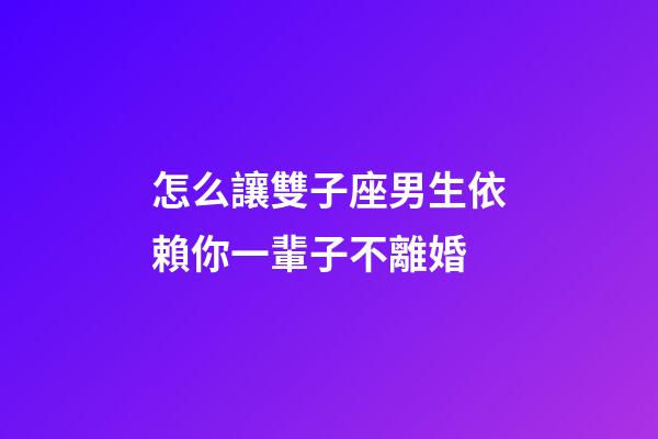 怎么讓雙子座男生依賴你一輩子不離婚-第1張-星座運勢-玄機派