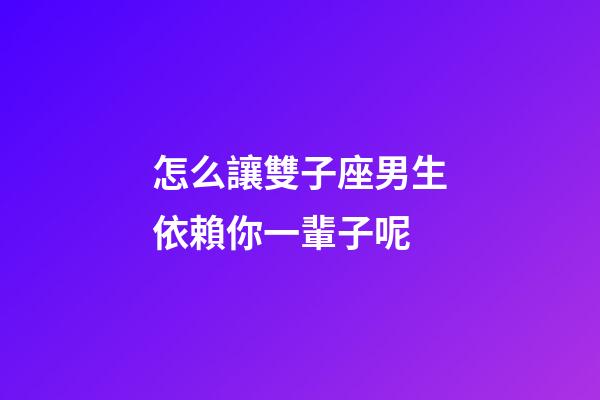 怎么讓雙子座男生依賴你一輩子呢-第1張-星座運勢-玄機派