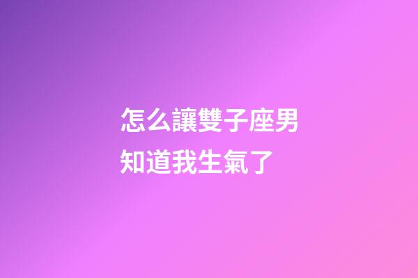 怎么讓雙子座男知道我生氣了