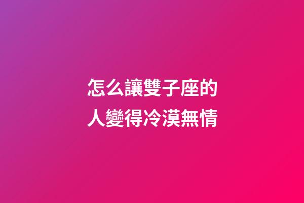 怎么讓雙子座的人變得冷漠無情