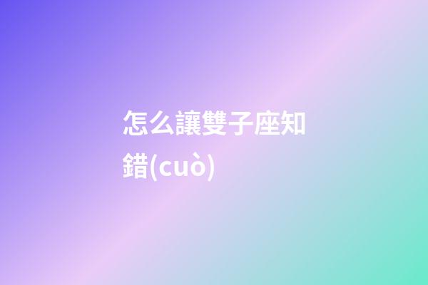 怎么讓雙子座知錯(cuò)-第1張-星座運(yùn)勢-玄機(jī)派