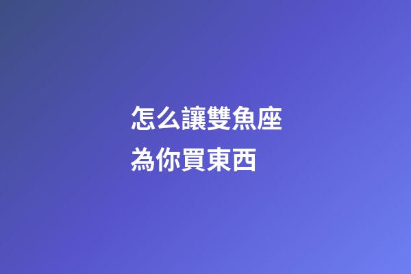 怎么讓雙魚座為你買東西-第1張-星座運勢-玄機派