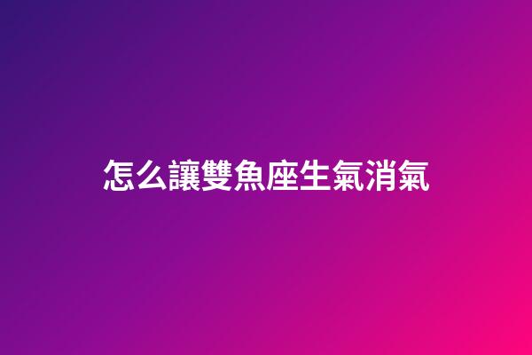 怎么讓雙魚座生氣消氣-第1張-星座運勢-玄機派