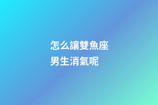 怎么讓雙魚座男生消氣呢-第1張-星座運(yùn)勢(shì)-玄機(jī)派