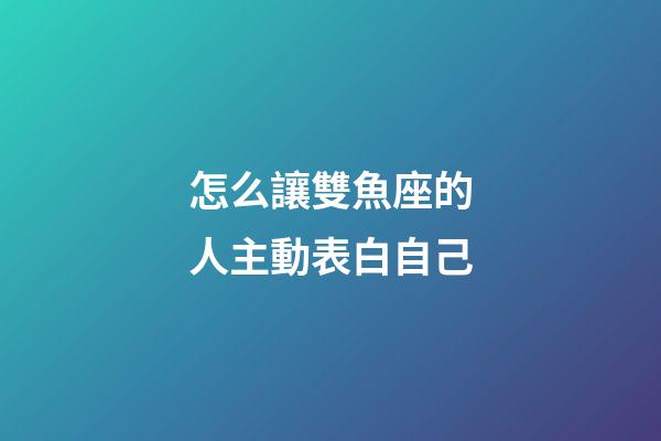 怎么讓雙魚座的人主動表白自己-第1張-星座運勢-玄機派