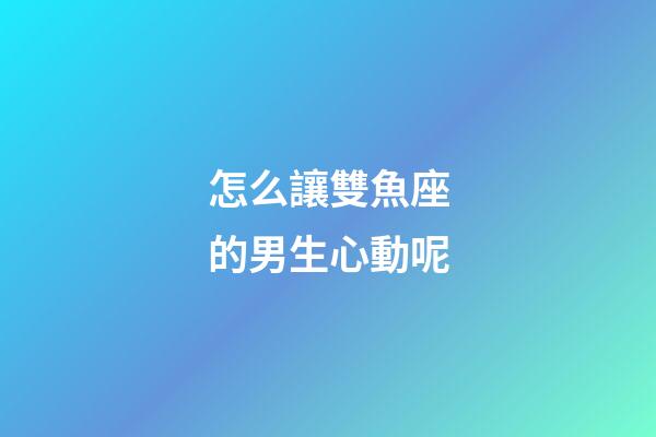 怎么讓雙魚座的男生心動呢-第1張-星座運勢-玄機派
