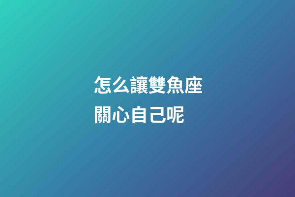 怎么讓雙魚座關心自己呢-第1張-星座運勢-玄機派