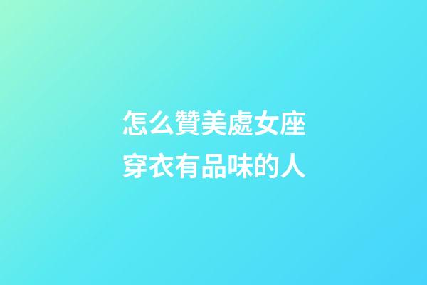 怎么贊美處女座穿衣有品味的人-第1張-星座運勢-玄機派