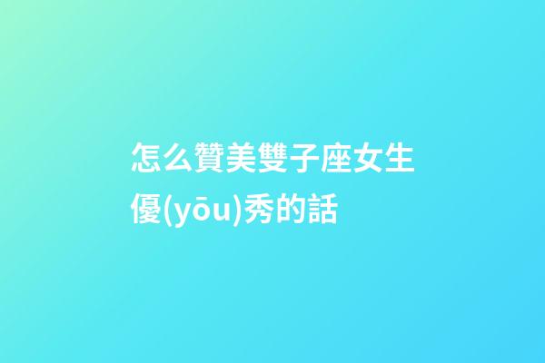 怎么贊美雙子座女生優(yōu)秀的話