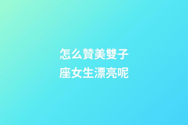怎么贊美雙子座女生漂亮呢-第1張-星座運勢-玄機派