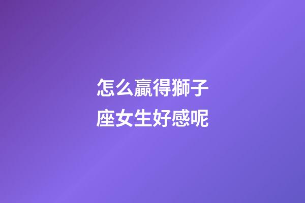 怎么贏得獅子座女生好感呢-第1張-星座運勢-玄機派