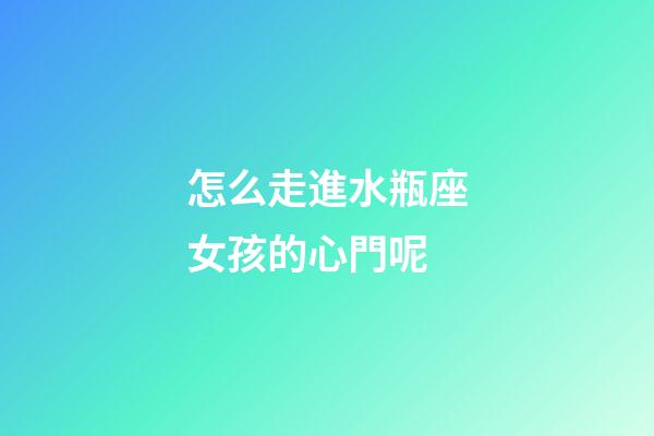怎么走進水瓶座女孩的心門呢-第1張-星座運勢-玄機派
