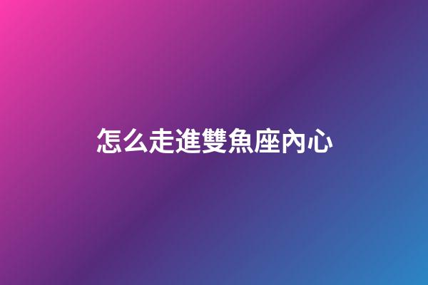 怎么走進雙魚座內心-第1張-星座運勢-玄機派