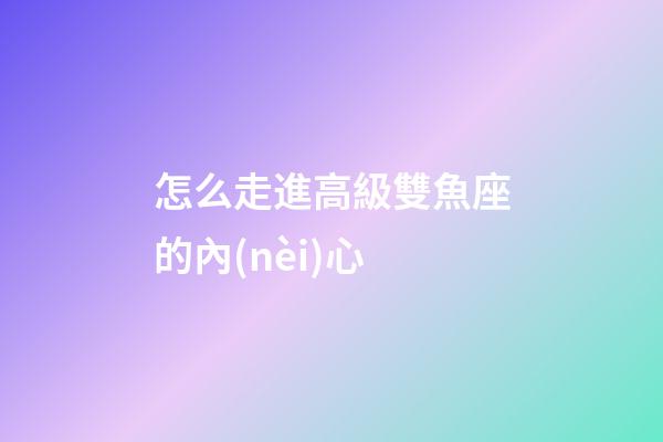 怎么走進高級雙魚座的內(nèi)心