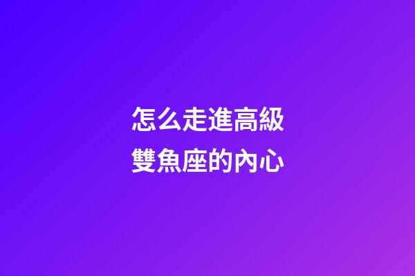 怎么走進高級雙魚座的內心-第1張-星座運勢-玄機派