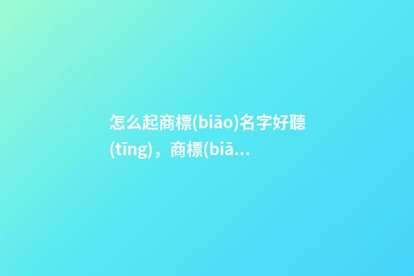 怎么起商標(biāo)名字好聽(tīng)，商標(biāo)名字怎么取合適-第1張-商標(biāo)起名-玄機(jī)派