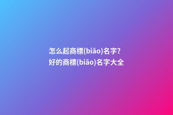 怎么起商標(biāo)名字？好的商標(biāo)名字大全-第1張-商標(biāo)起名-玄機派