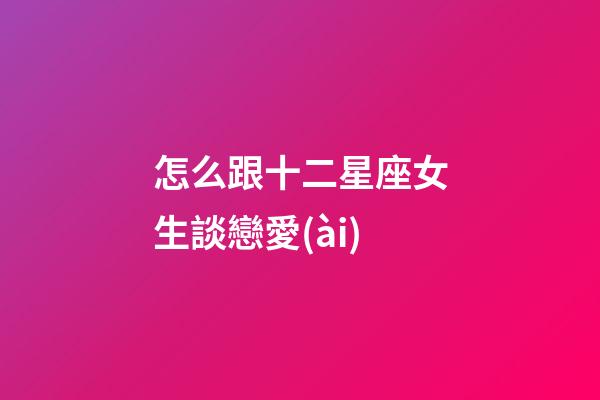 怎么跟十二星座女生談戀愛(ài)-第1張-星座運(yùn)勢(shì)-玄機(jī)派