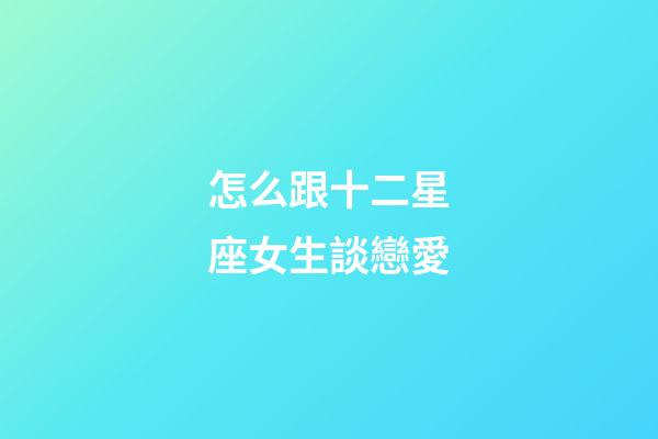 怎么跟十二星座女生談戀愛
