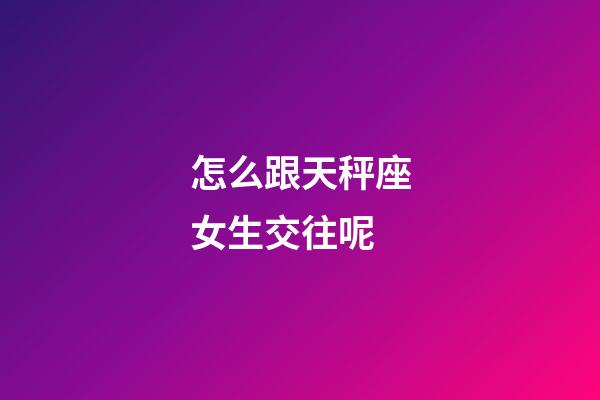 怎么跟天秤座女生交往呢-第1張-星座運勢-玄機派