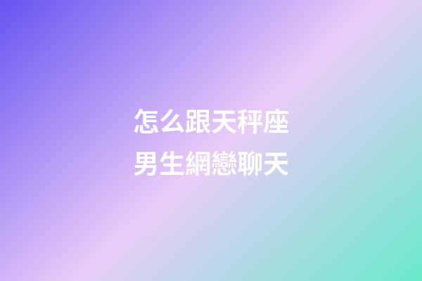 怎么跟天秤座男生網戀聊天-第1張-星座運勢-玄機派