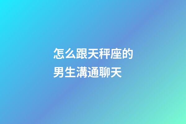 怎么跟天秤座的男生溝通聊天-第1張-星座運勢-玄機(jī)派