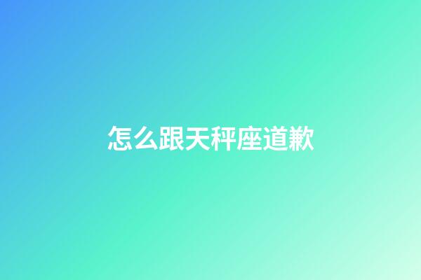 怎么跟天秤座道歉-第1張-星座運勢-玄機派