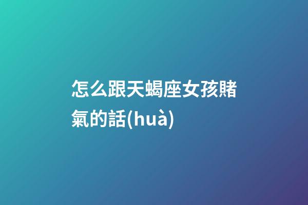怎么跟天蝎座女孩賭氣的話(huà)-第1張-星座運(yùn)勢(shì)-玄機(jī)派