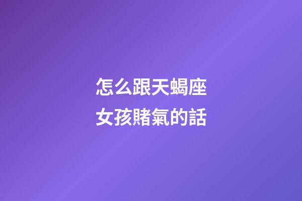 怎么跟天蝎座女孩賭氣的話-第1張-星座運勢-玄機派