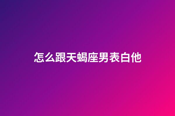 怎么跟天蝎座男表白他-第1張-星座運勢-玄機派